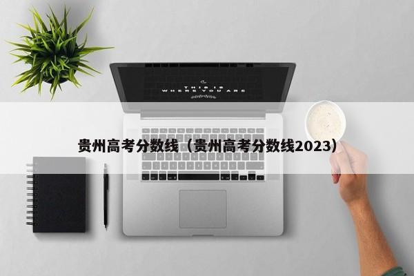 贵州高考分数线（贵州高考分数线2023）