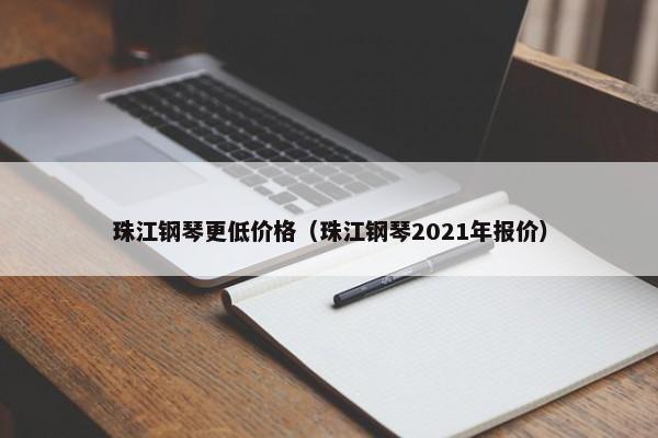 珠江钢琴更低价格（珠江钢琴2021年报价）