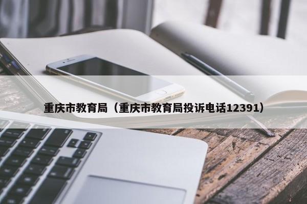 重庆市教育局（重庆市教育局投诉电话12391）