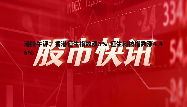 港股午评：香港恒生指数涨3% 恒生科技指数涨4.46%